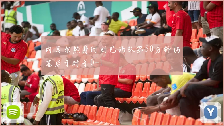 内马尔热身时刻巴西队第50分钟仍落后于对手0-1