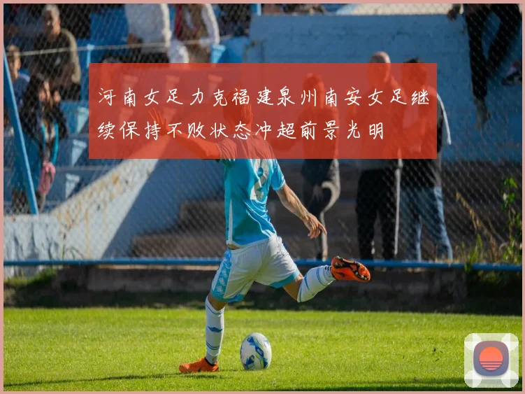 河南女足力克福建泉州南安女足继续保持不败状态冲超前景光明