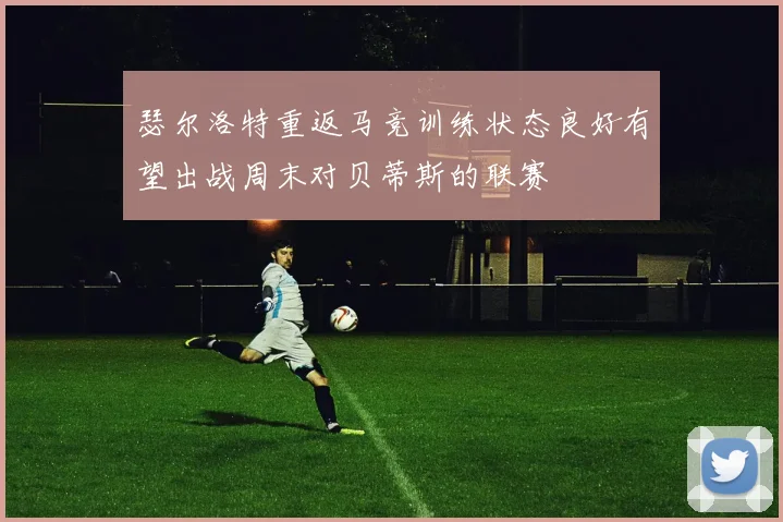 瑟尔洛特重返马竞训练状态良好有望出战周末对贝蒂斯的联赛