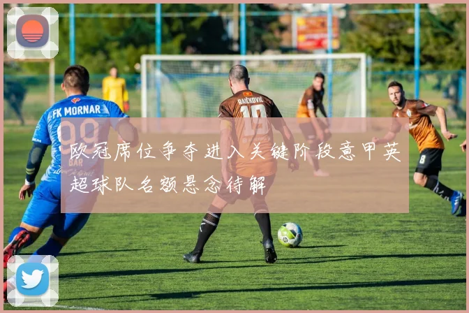 欧冠席位争夺进入关键阶段意甲英超球队名额悬念待解