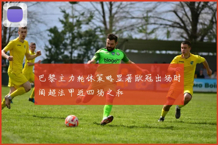 巴黎主力轮休策略显著欧冠出场时间超法甲近四场之和