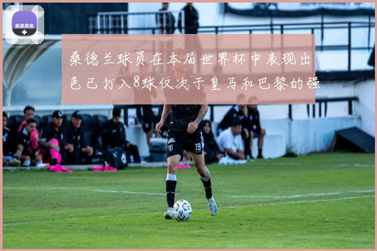 桑德兰球员在本届世界杯中表现出色已打入8球仅次于皇马和巴黎的强劲表现
