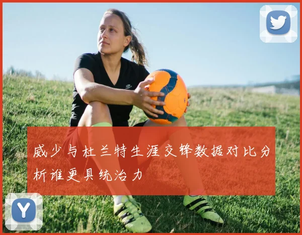 威少与杜兰特生涯交锋数据对比分析谁更具统治力
