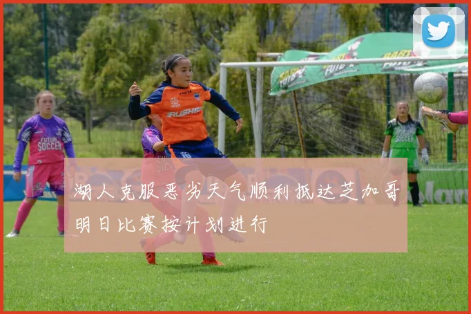 湖人克服恶劣天气顺利抵达芝加哥明日比赛按计划进行