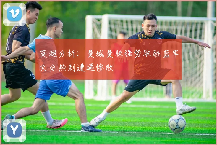 英超分析：曼城曼联强势取胜蓝军失分热刺遭遇惨败
