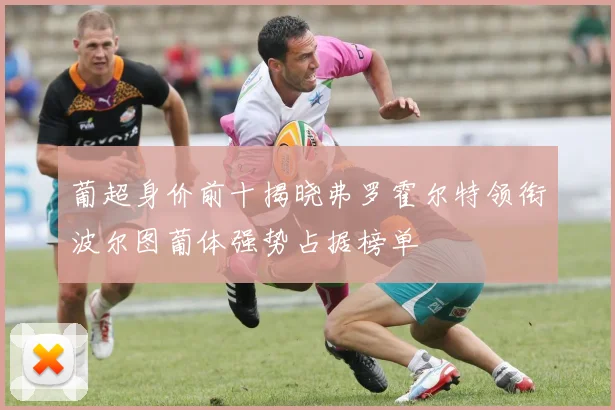 葡超身价前十揭晓弗罗霍尔特领衔波尔图葡体强势占据榜单