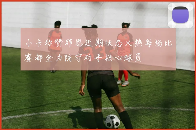 小卡称赞邓恩近期状态火热每场比赛都全力防守对手核心球员