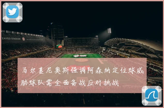 马尔基尼奥斯强调阿森纳定位球威胁球队需全面备战应对挑战