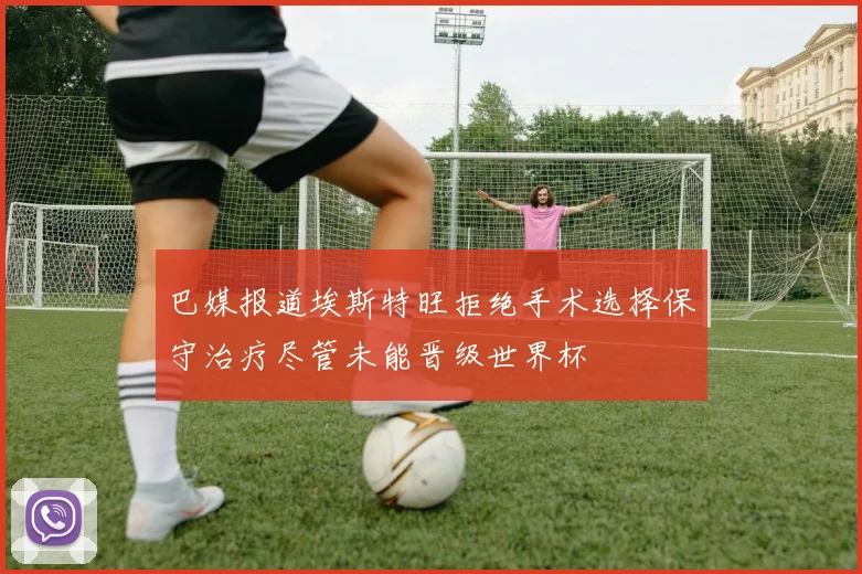 巴媒报道埃斯特旺拒绝手术选择保守治疗尽管未能晋级世界杯