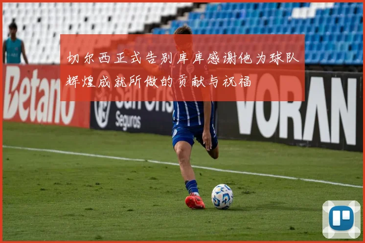 切尔西正式告别库库感谢他为球队辉煌成就所做的贡献与祝福