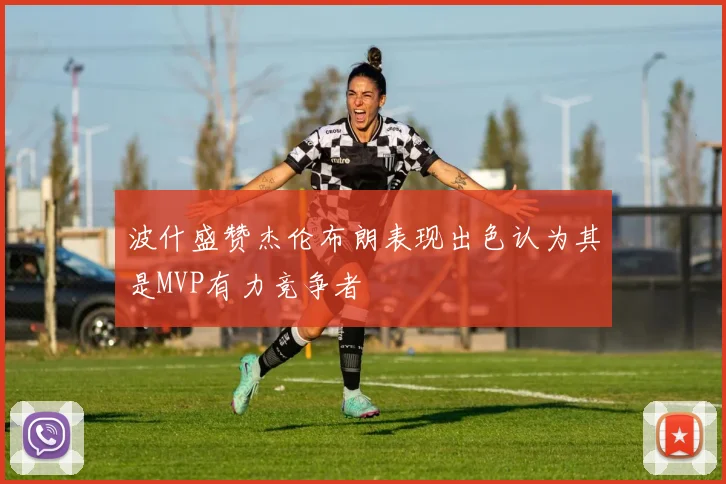 波什盛赞杰伦布朗表现出色认为其是MVP有力竞争者