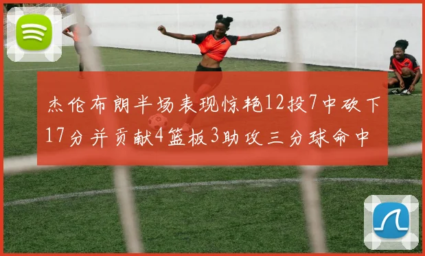 杰伦布朗半场表现惊艳12投7中砍下17分并贡献4篮板3助攻三分球命中率高达75
