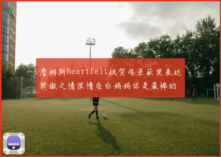 詹姆斯heartfelt祝贺母亲获奖表达骄傲之情深情告白妈妈你是最棒的我爱你