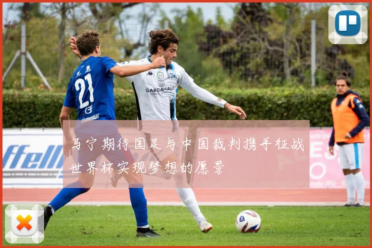 马宁期待国足与中国裁判携手征战世界杯实现梦想的愿景