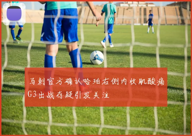 马刺官方确认哈珀右侧内收肌酸痛G3出战存疑引发关注