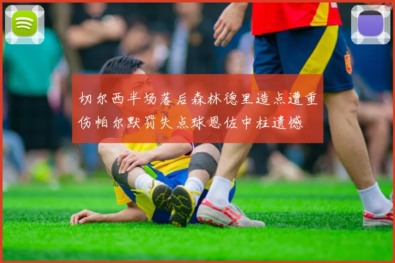 切尔西半场落后森林德里造点遭重伤帕尔默罚失点球恩佐中柱遗憾