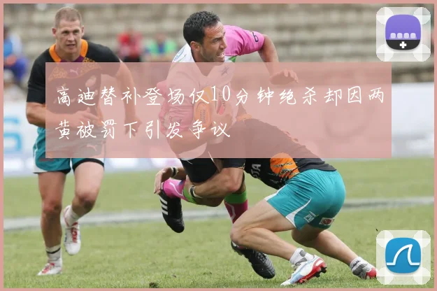 高迪替补登场仅10分钟绝杀却因两黄被罚下引发争议