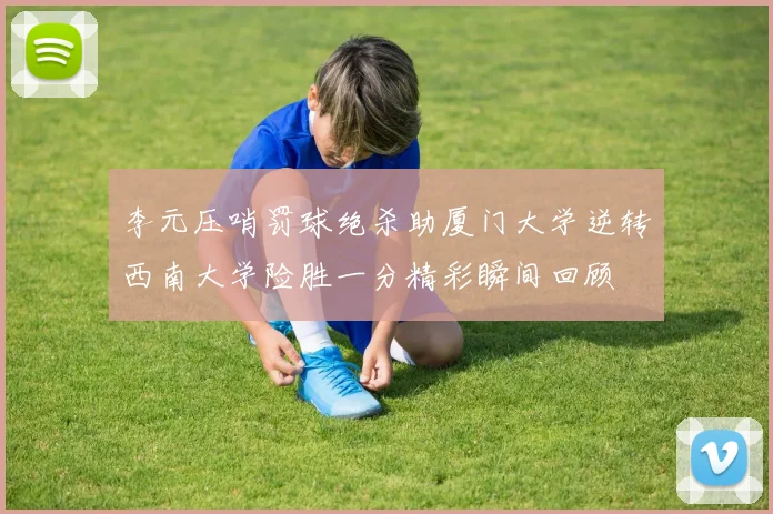 李元压哨罚球绝杀助厦门大学逆转西南大学险胜一分精彩瞬间回顾