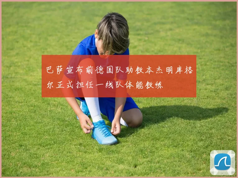 巴萨宣布前德国队助教本杰明库格尔正式担任一线队体能教练