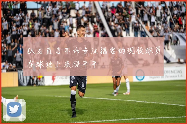 狄龙直言不讳专注播客的现役球员在球场上表现平平