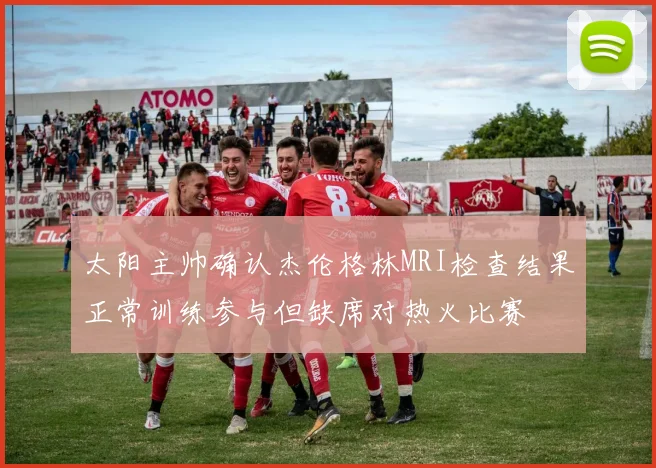 太阳主帅确认杰伦格林MRI检查结果正常训练参与但缺席对热火比赛