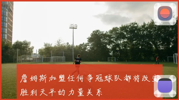 詹姆斯加盟任何争冠球队都将改变胜利天平的力量关系