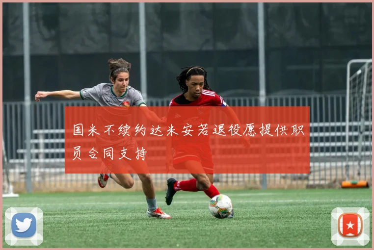 国米不续约达米安若退役愿提供职员合同支持