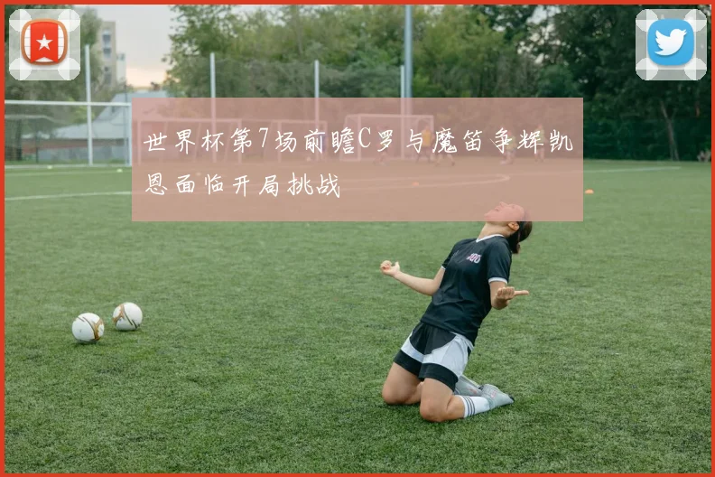 世界杯第7场前瞻C罗与魔笛争辉凯恩面临开局挑战