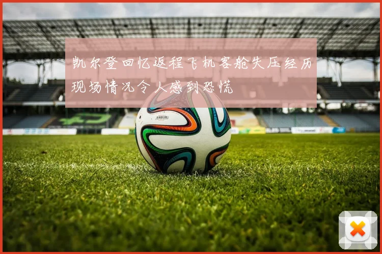 凯尔登回忆返程飞机客舱失压经历现场情况令人感到恐慌