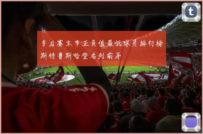 季后赛末节正负值最低球员排行榜斯特鲁斯哈登名列前茅
