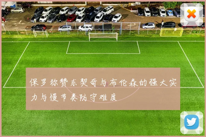 保罗称赞东契奇与布伦森的强大实力与慢节奏防守难度
