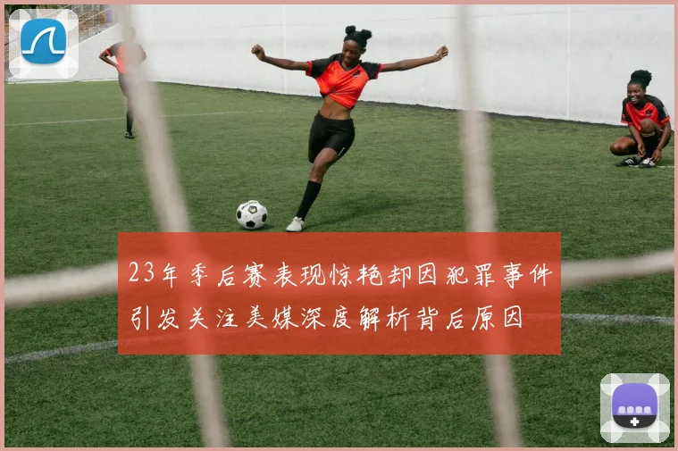 23年季后赛表现惊艳却因犯罪事件引发关注美媒深度解析背后原因