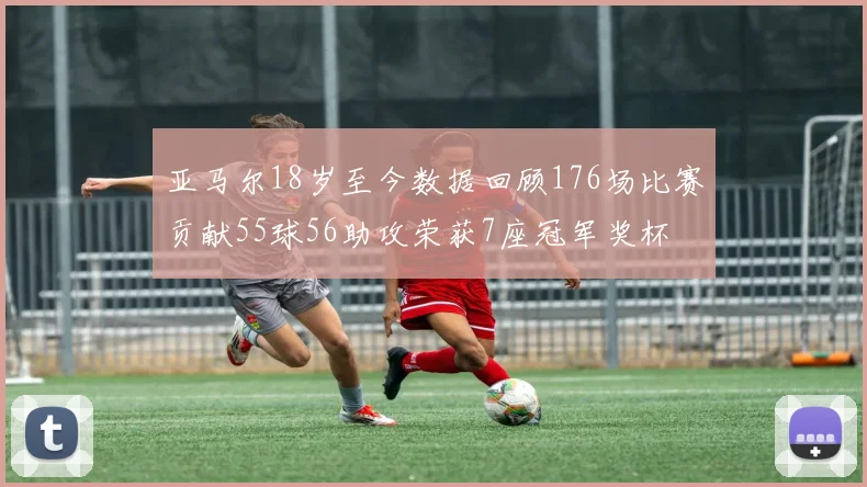 亚马尔18岁至今数据回顾176场比赛贡献55球56助攻荣获7座冠军奖杯