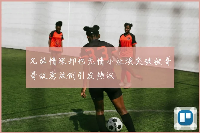 兄弟情深却也无情小杜埃突破被哥哥故意放倒引发热议