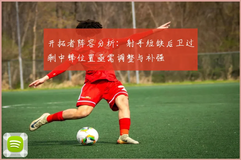 开拓者阵容分析：射手短缺后卫过剩中锋位置亟需调整与补强