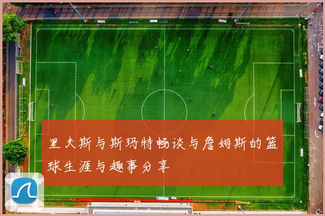 里夫斯与斯玛特畅谈与詹姆斯的篮球生涯与趣事分享