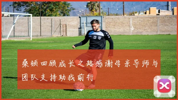 桑顿回顾成长之路感谢母亲导师与团队支持助我前行