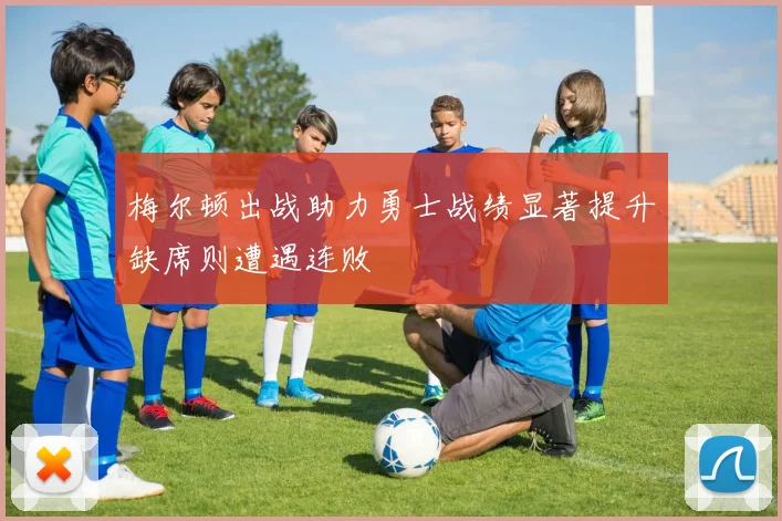 梅尔顿出战助力勇士战绩显著提升缺席则遭遇连败