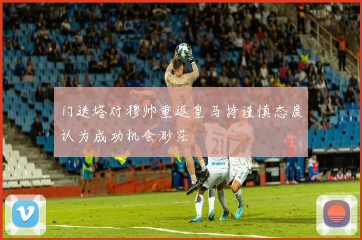 门迭塔对穆帅重返皇马持谨慎态度认为成功机会渺茫