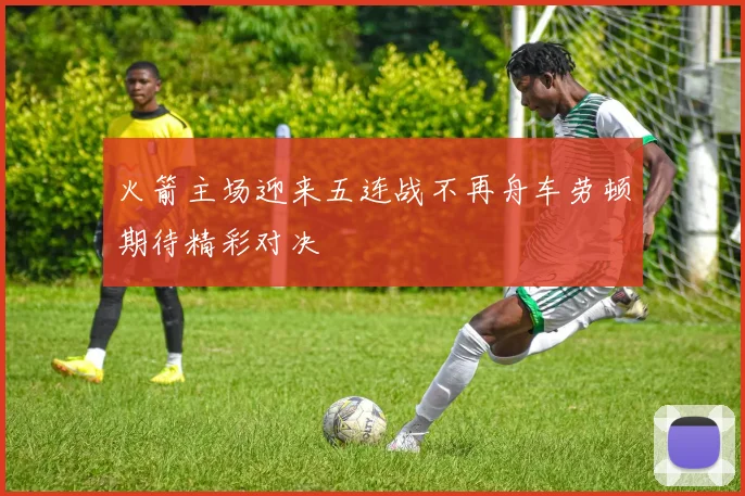 火箭主场迎来五连战不再舟车劳顿期待精彩对决