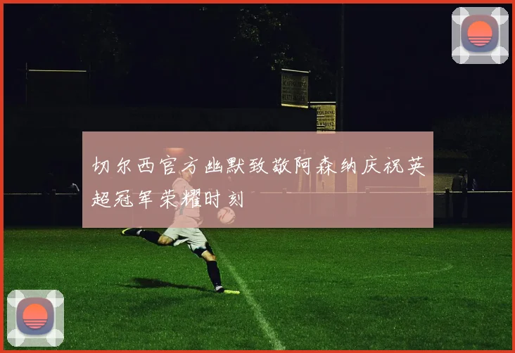切尔西官方幽默致敬阿森纳庆祝英超冠军荣耀时刻