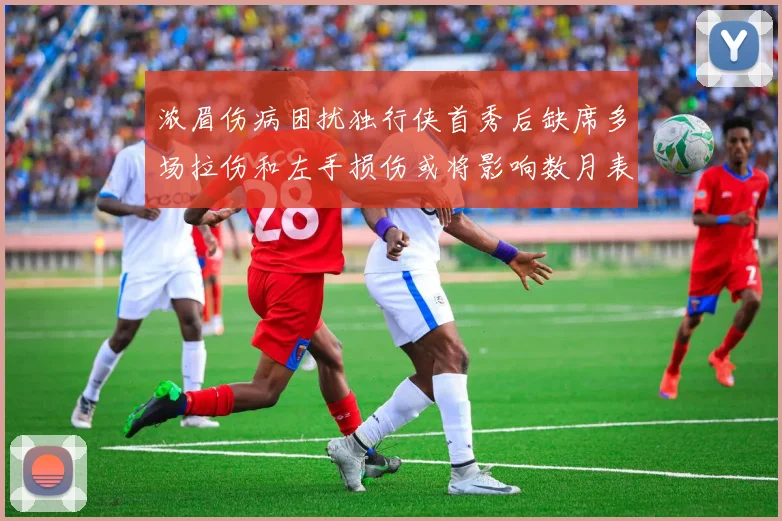 浓眉伤病困扰独行侠首秀后缺席多场拉伤和左手损伤或将影响数月表现