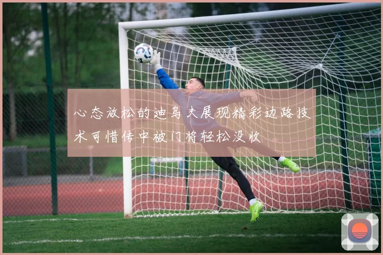 心态放松的迪乌夫展现精彩边路技术可惜传中被门将轻松没收